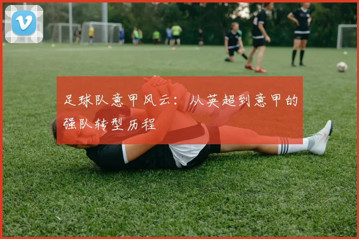 足球队意甲风云：从英超到意甲的强队转型历程