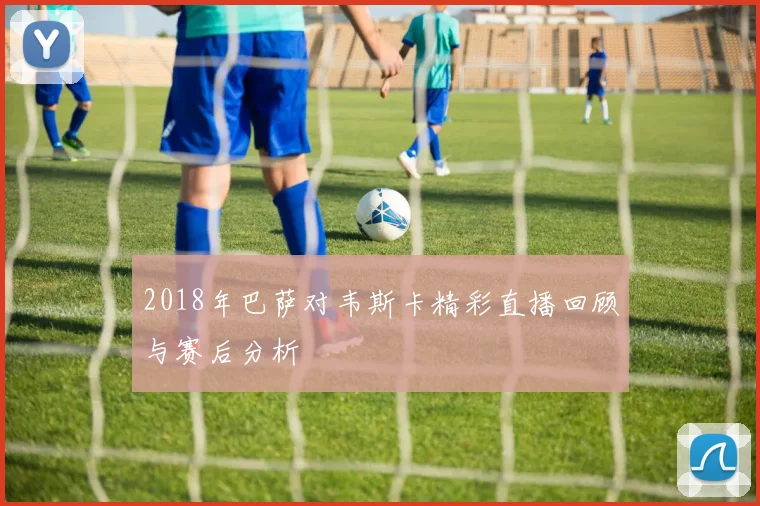 2018年巴萨对韦斯卡精彩直播回顾与赛后分析