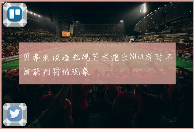 贝弗利谈造犯规艺术指出SGA有时不该获判罚的现象