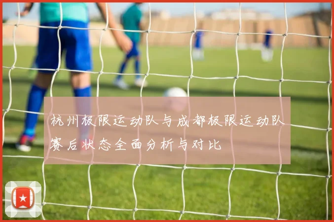 杭州极限运动队与成都极限运动队赛后状态全面分析与对比