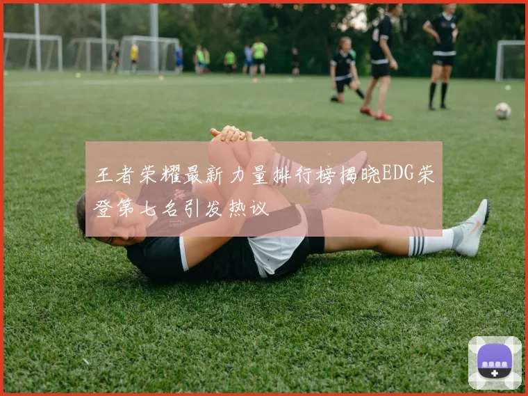 王者荣耀最新力量排行榜揭晓EDG荣登第七名引发热议