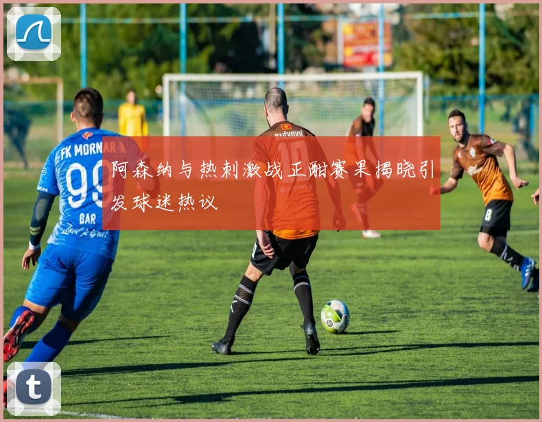 阿森纳与热刺激战正酣赛果揭晓引发球迷热议