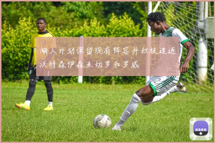 湖人计划保留现有阵容并积极追逐沃特森伊森米切罗和罗威