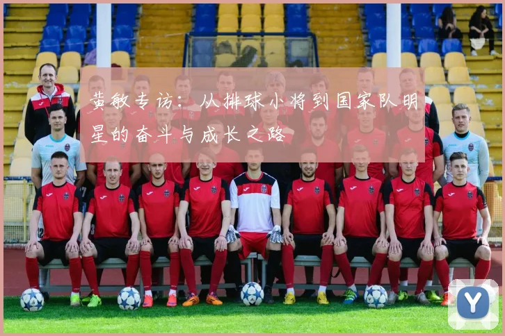 黄敏专访：从排球小将到国家队明星的奋斗与成长之路
