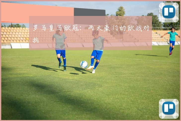 罗马皇马欧冠：两大豪门的欧战对抗