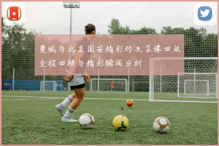 曼城与北京国安精彩对决录像回放全程回顾与精彩瞬间分析