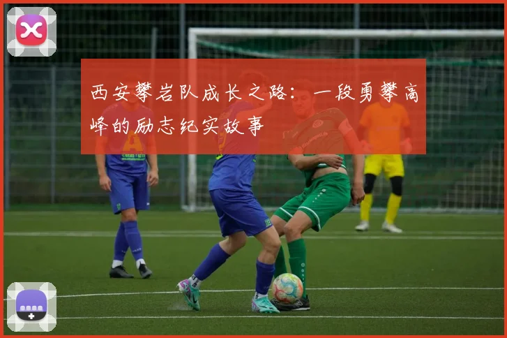 西安攀岩队成长之路：一段勇攀高峰的励志纪实故事
